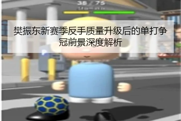 樊振东新赛季反手质量升级后的单打争冠前景深度解析 - BSports